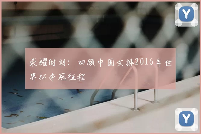 荣耀时刻:回顾中国女排2016年世界杯夺冠征程