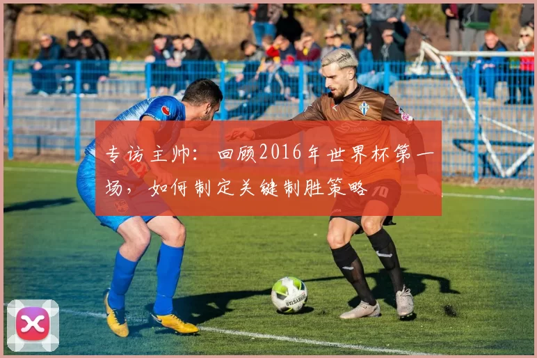 专访主帅：回顾2016年世界杯第一场，如何制定关键制胜策略