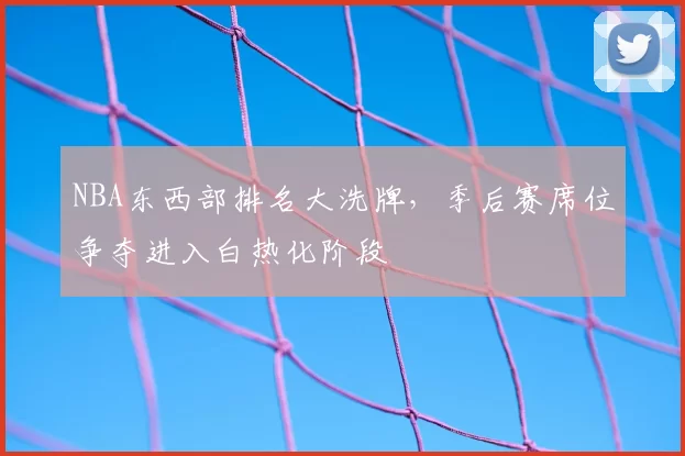 NBA东西部排名大洗牌，季后赛席位争夺进入白热化阶段