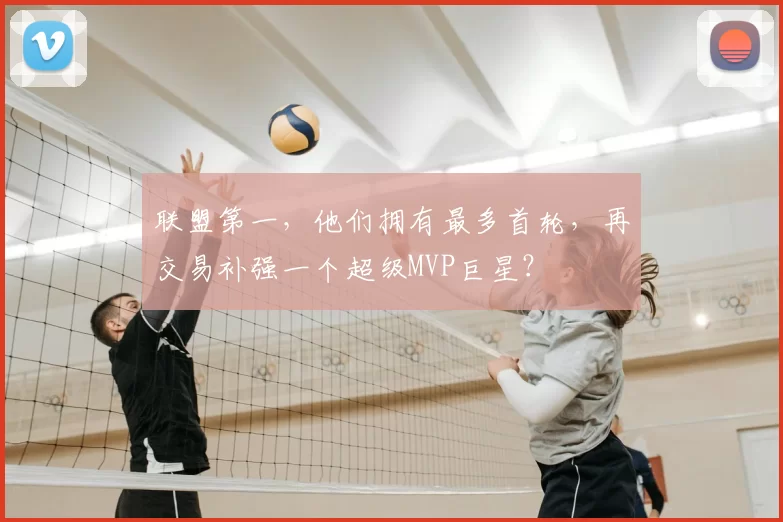 联盟第一,他们拥有最多首轮,再交易补强一个超级MVP巨星?