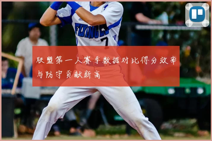 联盟第一人赛季数据对比得分效率与防守贡献新高