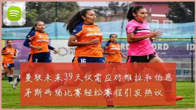 曼联未来39天仅需应对维拉和伯恩茅斯两场比赛轻松赛程引发热议