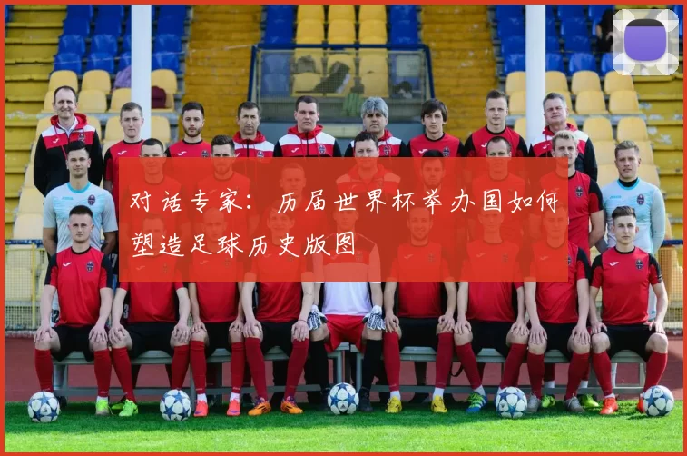 对话专家：历届世界杯举办国如何塑造足球历史版图