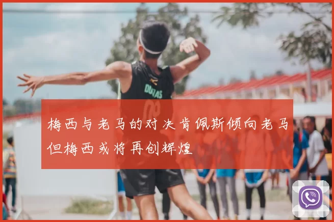 梅西与老马的对决肯佩斯倾向老马但梅西或将再创辉煌