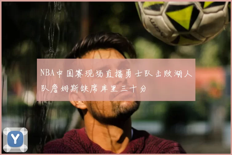 NBA中国赛现场直播勇士队击败湖人队詹姆斯缺席库里三十分