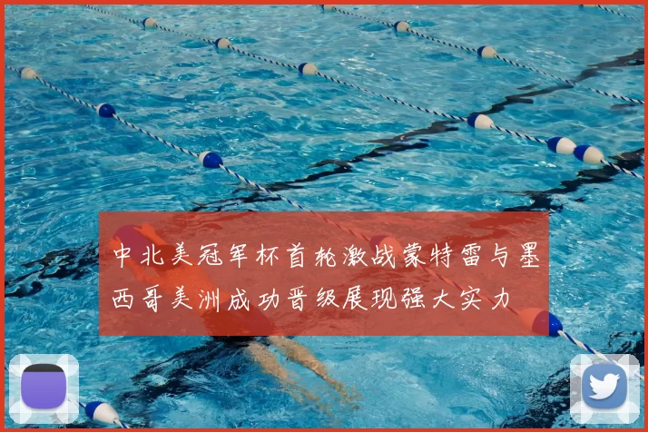 中北美冠军杯首轮激战蒙特雷与墨西哥美洲成功晋级展现强大实力