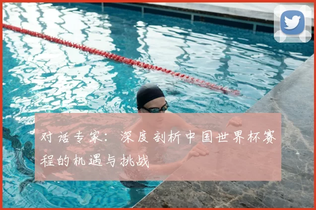 对话专家：深度剖析中国世界杯赛程的机遇与挑战