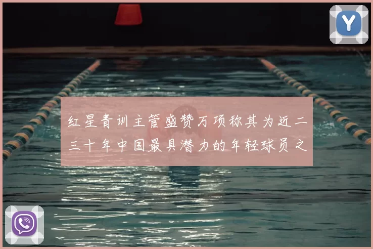 红星青训主管盛赞万项称其为近二三十年中国最具潜力的年轻球员之一