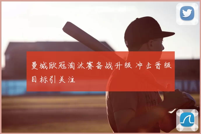 曼城欧冠淘汰赛备战升级 冲击晋级目标引关注