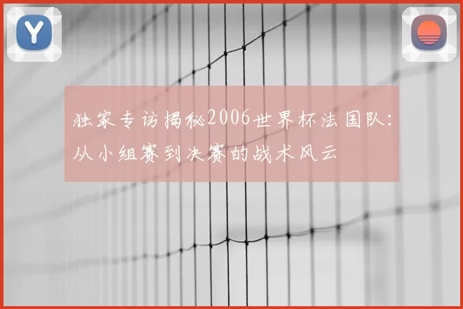 独家专访揭秘2006世界杯法国队：从小组赛到决赛的战术风云