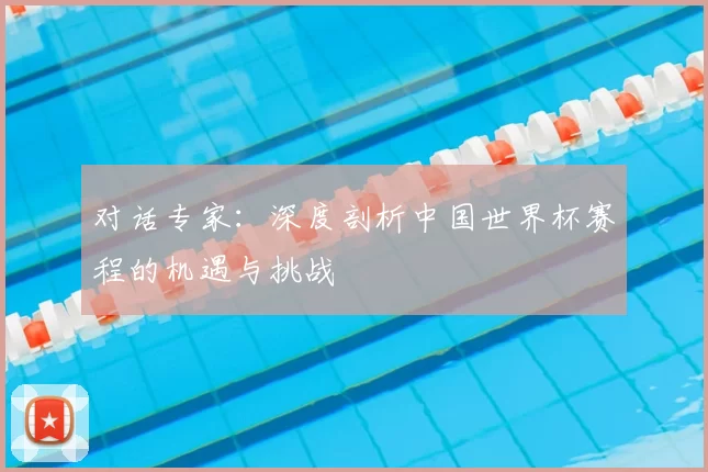 对话专家:深度剖析中国世界杯赛程的机遇与挑战