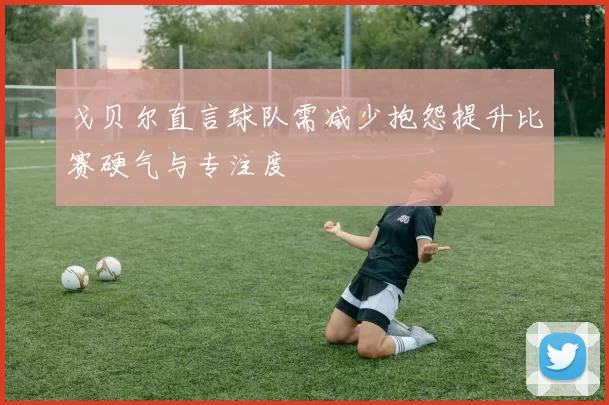 戈贝尔直言球队需减少抱怨提升比赛硬气与专注度