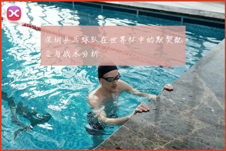 深圳乒乓球队在世界杯中的默契配合与战术分析