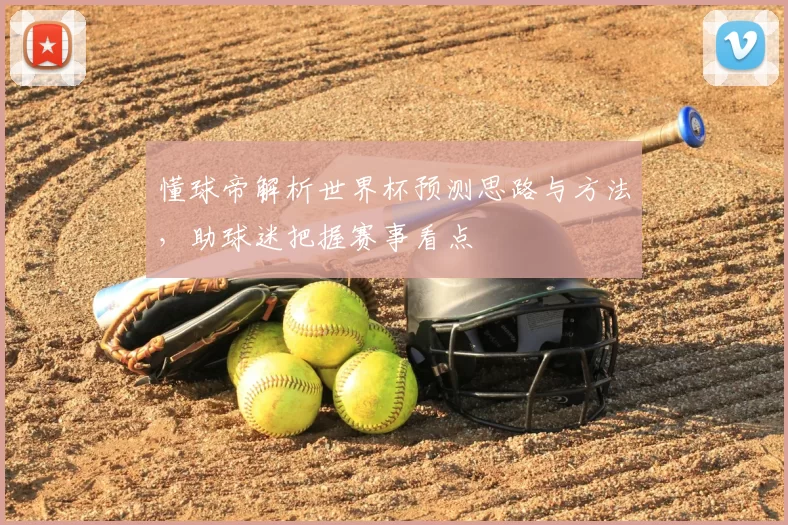 懂球帝解析世界杯预测思路与方法,助球迷把握赛事看点