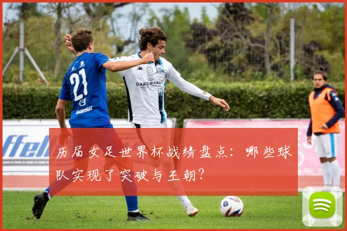 历届女足世界杯战绩盘点：哪些球队实现了突破与王朝？