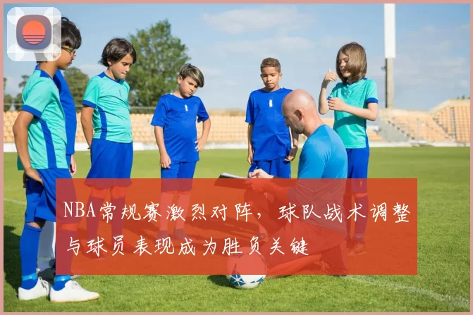 NBA常规赛激烈对阵,球队战术调整与球员表现成为胜负关键