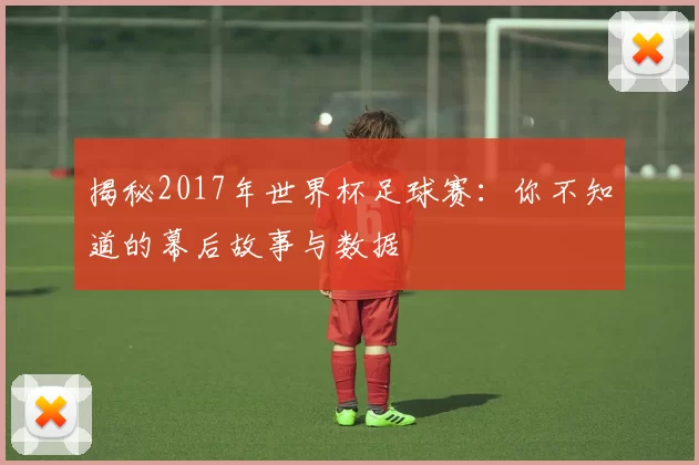 揭秘2017年世界杯足球赛:你不知道的幕后故事与数据