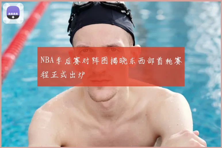 NBA季后赛对阵图揭晓东西部首轮赛程正式出炉