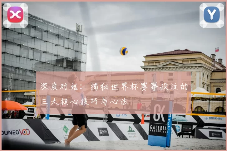 深度对话:揭秘世界杯赛事投注的三大核心技巧与心法