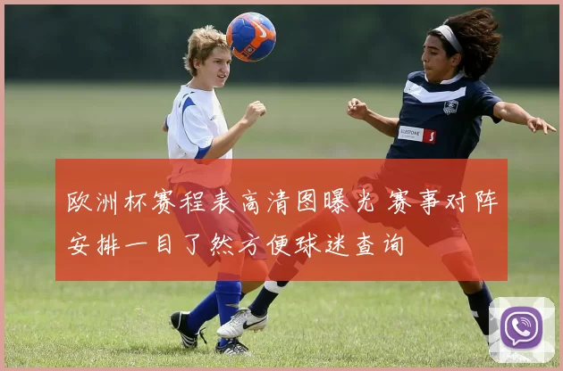 欧洲杯赛程表高清图曝光 赛事对阵安排一目了然方便球迷查询
