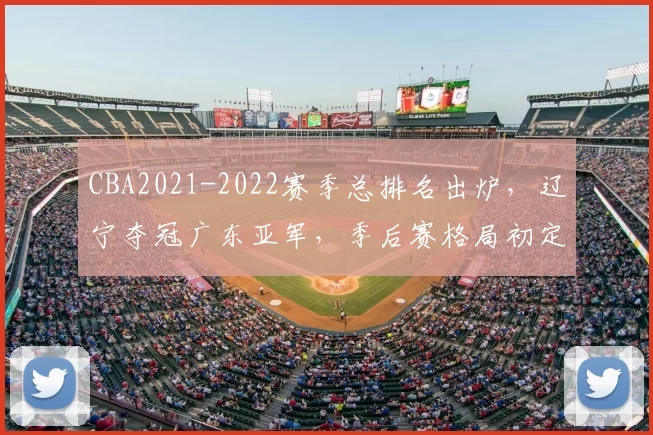 CBA2021-2022赛季总排名出炉,辽宁夺冠广东亚军,季后赛格局初定