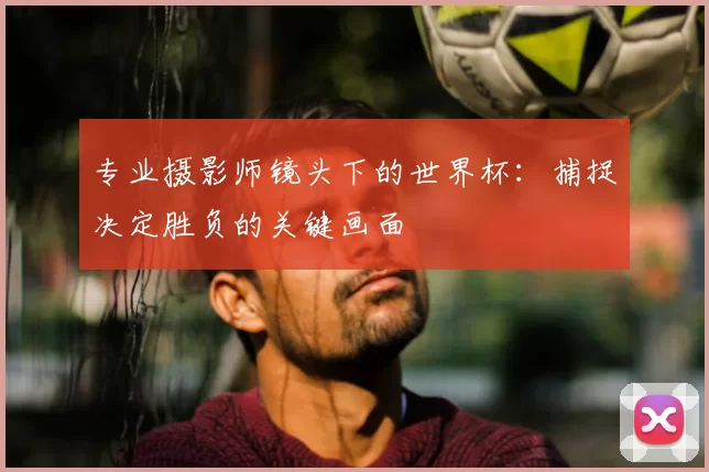 专业摄影师镜头下的世界杯：捕捉决定胜负的关键画面