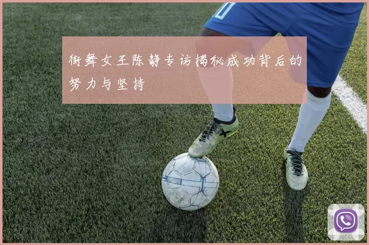 街舞女王陈静专访揭秘成功背后的努力与坚持