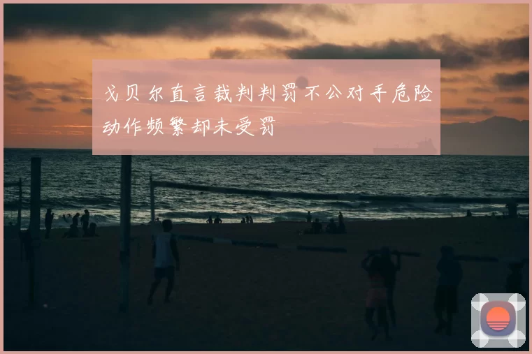 戈贝尔直言裁判判罚不公对手危险动作频繁却未受罚