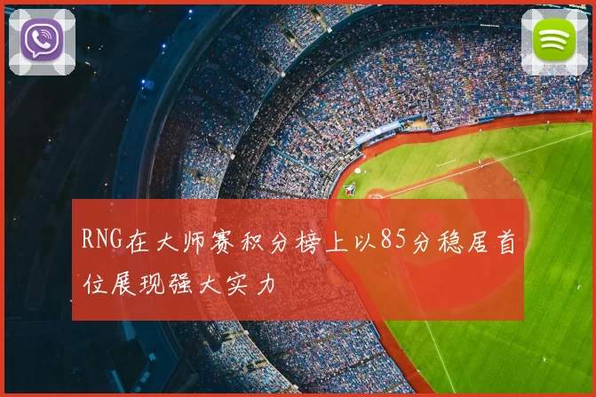 RNG在大师赛积分榜上以85分稳居首位展现强大实力