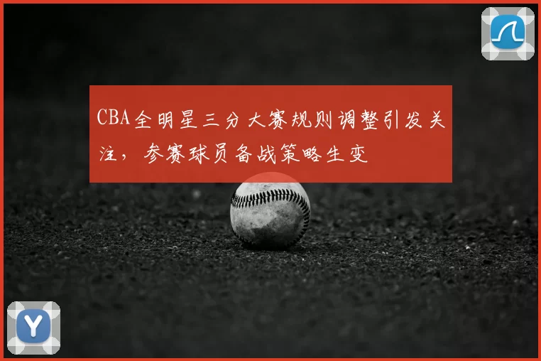 CBA全明星三分大赛规则调整引发关注，参赛球员备战策略生变