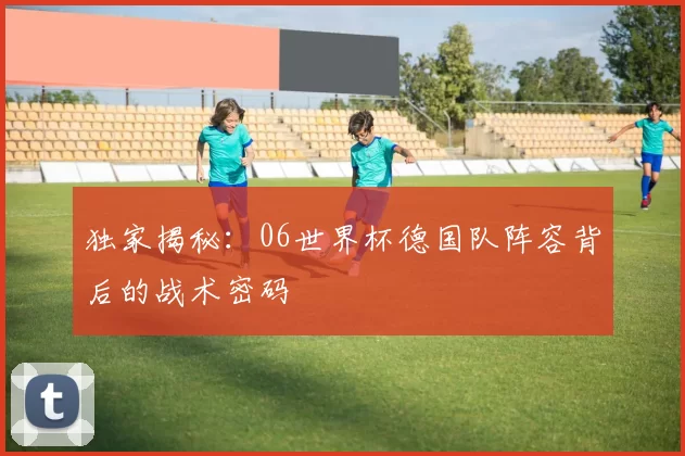 独家揭秘：06世界杯德国队阵容背后的战术密码