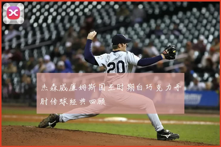 杰森威廉姆斯国王时期白巧克力手肘传球经典回顾