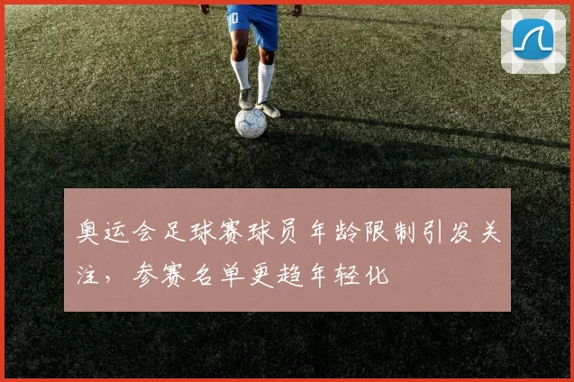 奥运会足球赛球员年龄限制引发关注,参赛名单更趋年轻化