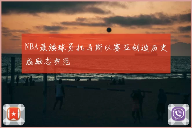 NBA最矮球员托马斯以赛亚创造历史成励志典范