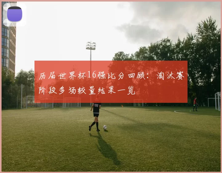 历届世界杯16强比分回顾:淘汰赛阶段多场较量结果一览