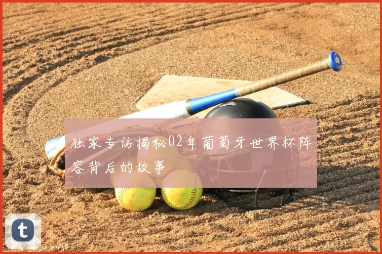 独家专访揭秘02年葡萄牙世界杯阵容背后的故事