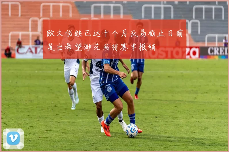 欧文伤缺已达十个月交易截止日前复出希望渺茫或将赛季报销