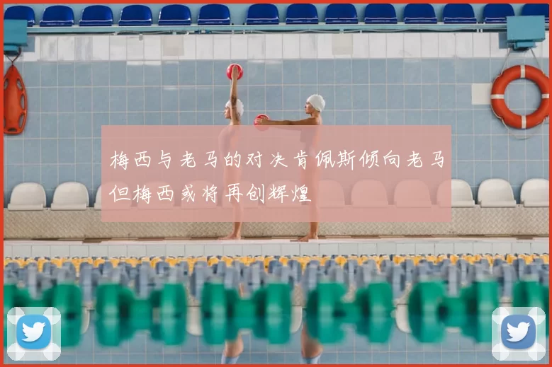梅西与老马的对决肯佩斯倾向老马但梅西或将再创辉煌