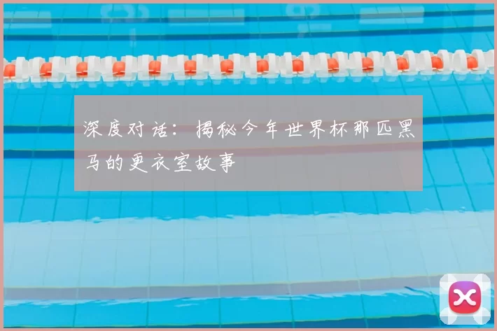 深度对话：揭秘今年世界杯那匹黑马的更衣室故事