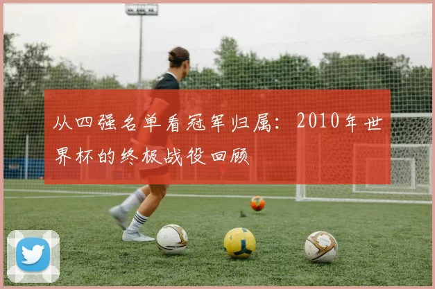 从四强名单看冠军归属:2010年世界杯的终极战役回顾