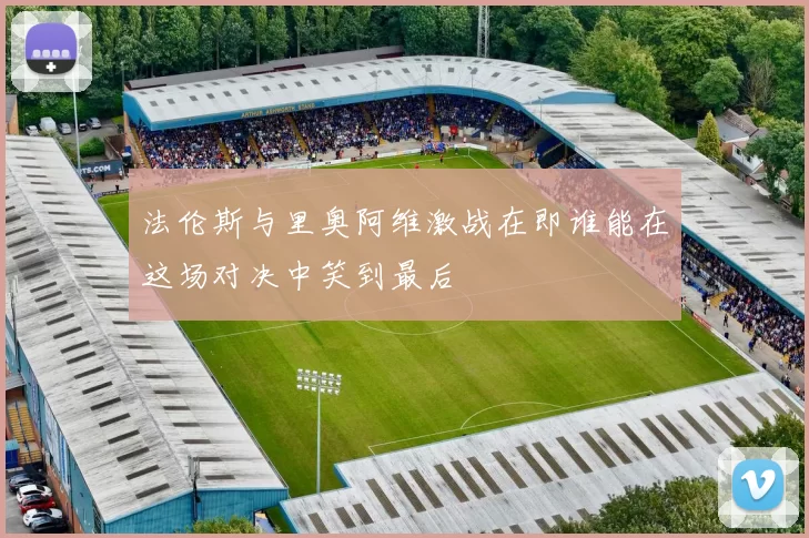 法伦斯与里奥阿维激战在即谁能在这场对决中笑到最后