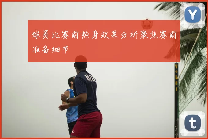 球员比赛前热身效果分析聚焦赛前准备细节