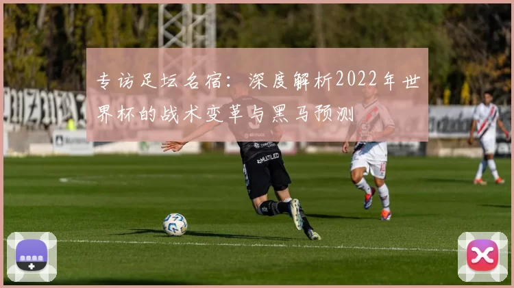 专访足坛名宿：深度解析2022年世界杯的战术变革与黑马预测