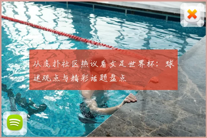 从虎扑社区热议看女足世界杯:球迷观点与精彩话题盘点