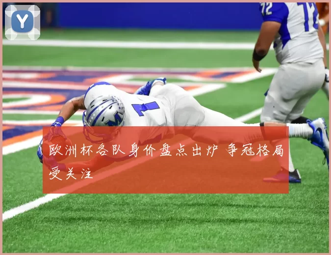 欧洲杯各队身价盘点出炉 争冠格局受关注