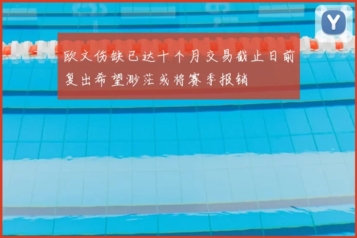 欧文伤缺已达十个月交易截止日前复出希望渺茫或将赛季报销