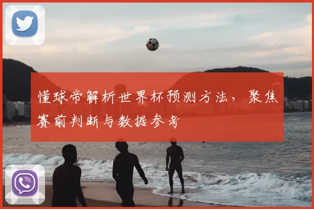 懂球帝解析世界杯预测方法,聚焦赛前判断与数据参考