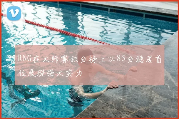 RNG在大师赛积分榜上以85分稳居首位展现强大实力