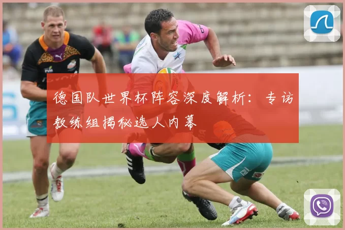 德国队世界杯阵容深度解析:专访教练组揭秘选人内幕