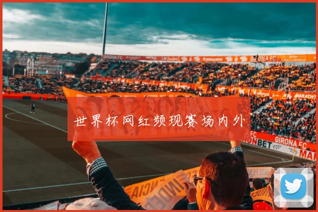 世界杯网红频现赛场内外